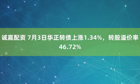 诚赢配资 7月3日华正转债上涨1.34%，转股溢价率46.72%