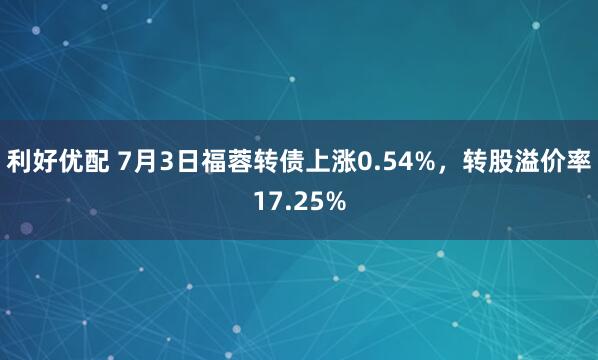 利好优配 7月3日福蓉转债上涨0.54%，转股溢价率17.25%