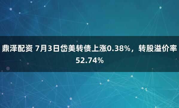 鼎泽配资 7月3日岱美转债上涨0.38%，转股溢价率52.74%