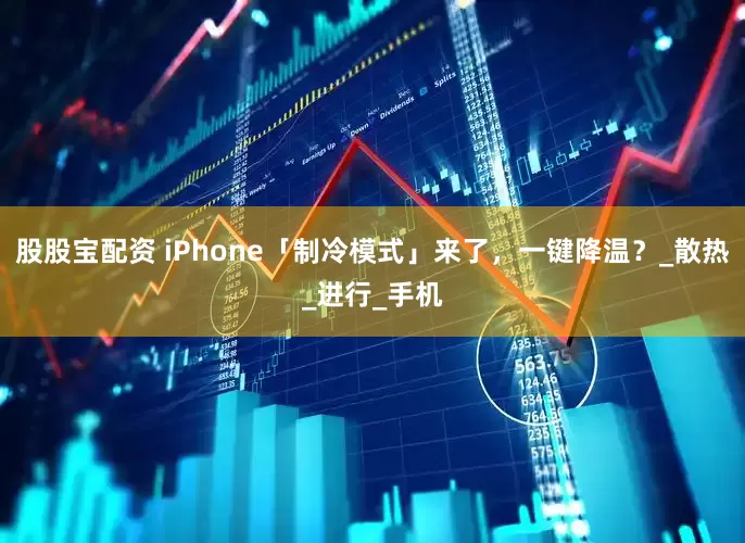 股股宝配资 iPhone「制冷模式」来了，一键降温？_散热_进行_手机