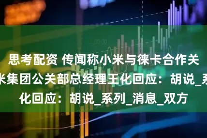 思考配资 传闻称小米与徕卡合作关系将结束？小米集团公关部总经理王化回应：胡说_系列_消息_双方