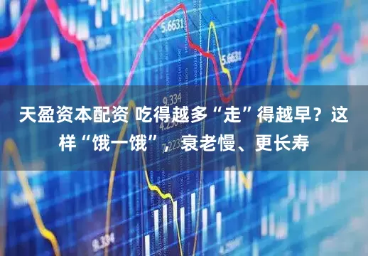 天盈资本配资 吃得越多“走”得越早？这样“饿一饿”，衰老慢、更长寿