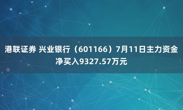港联证券 兴业银行（601166）7月11日主力资金净买入9327.57万元