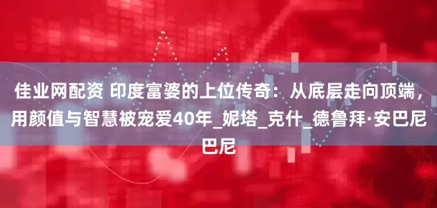 佳业网配资 印度富婆的上位传奇：从底层走向顶端，用颜值与智慧被宠爱40年_妮塔_克什_德鲁拜·安巴尼