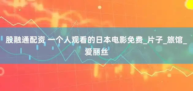 股融通配资 一个人观看的日本电影免费_片子_旅馆_爱丽丝