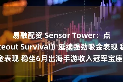 易融配资 Sensor Tower：点点互动《Whiteout Survival》延续强劲吸金表现 稳坐6月出海手游收入冠军宝座_情报_大关_平台