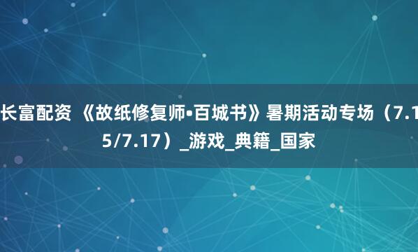 长富配资 《故纸修复师•百城书》暑期活动专场（7.15/7.17）_游戏_典籍_国家