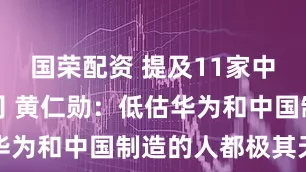 国荣配资 提及11家中国科技公司 黄仁勋：低估华为和中国制造的人都极其天真