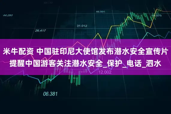 米牛配资 中国驻印尼大使馆发布潜水安全宣传片提醒中国游客关注潜水安全_保护_电话_泗水