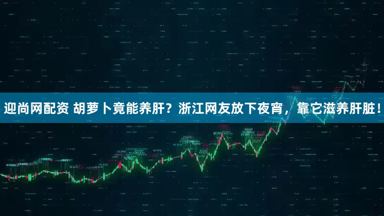 迎尚网配资 胡萝卜竟能养肝？浙江网友放下夜宵，靠它滋养肝脏！