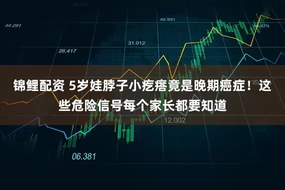 锦鲤配资 5岁娃脖子小疙瘩竟是晚期癌症！这些危险信号每个家长都要知道
