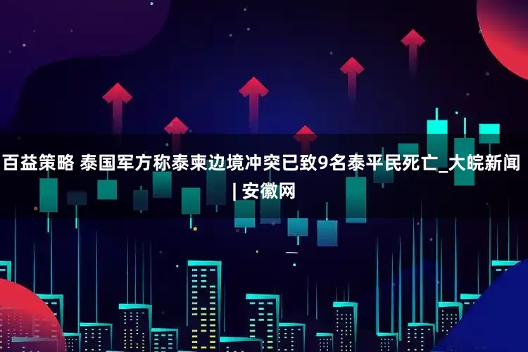 百益策略 泰国军方称泰柬边境冲突已致9名泰平民死亡_大皖新闻 | 安徽网