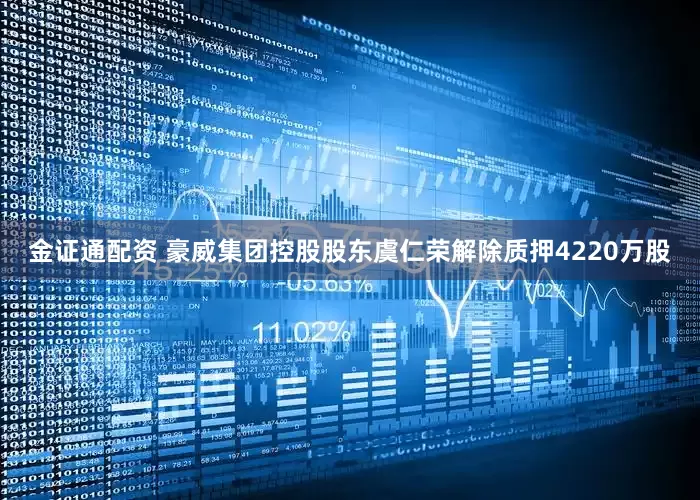 金证通配资 豪威集团控股股东虞仁荣解除质押4220万股