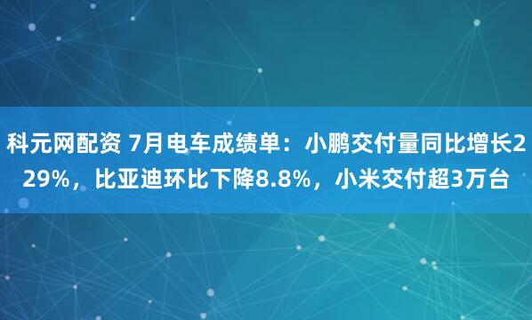 科元网配资 7月电车成绩单：小鹏交付量同比增长229%，比亚迪环比下降8.8%，小米交付超3万台