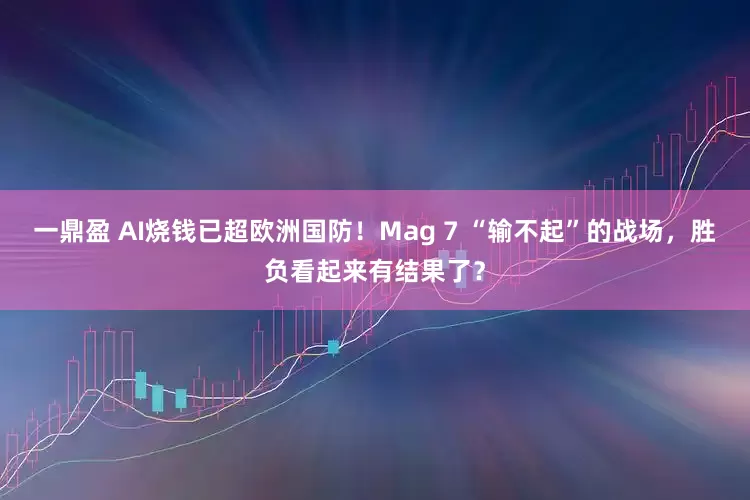 一鼎盈 AI烧钱已超欧洲国防！Mag 7 “输不起”的战场，胜负看起来有结果了？