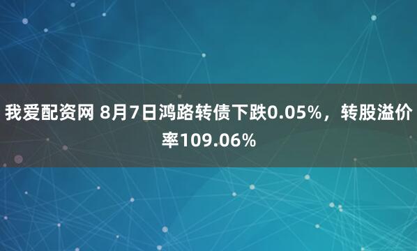 我爱配资网 8月7日鸿路转债下跌0.05%，转股溢价率109.06%