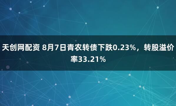 天创网配资 8月7日青农转债下跌0.23%，转股溢价率33.21%