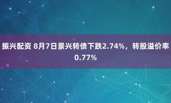 振兴配资 8月7日景兴转债下跌2.74%，转股溢价率0.77%