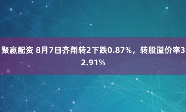聚赢配资 8月7日齐翔转2下跌0.87%，转股溢价率32.91%