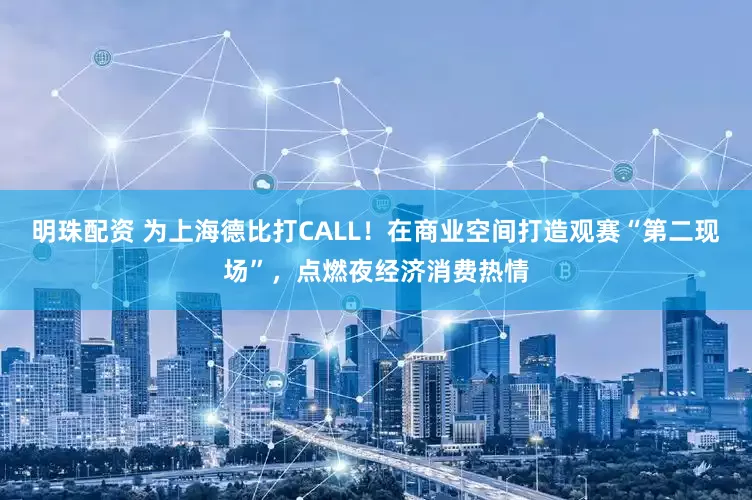 明珠配资 为上海德比打CALL！在商业空间打造观赛“第二现场”，点燃夜经济消费热情