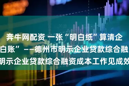 奔牛网配资 一张“明白纸”算清企业融资成本“明白账” ——德州市明示企业贷款综合融资成本工作见成效