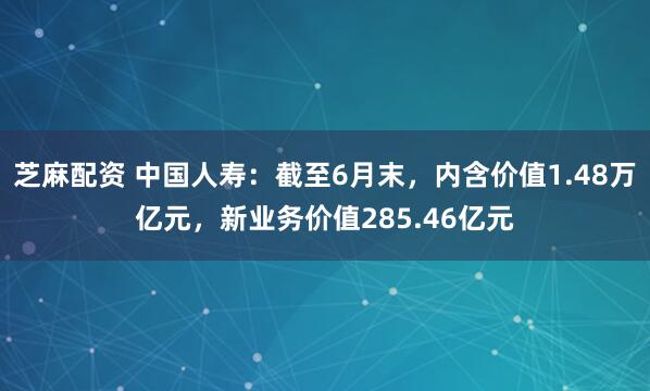 芝麻配资 中国人寿：截至6月末，内含价值1.48万亿元，新业务价值285.46亿元