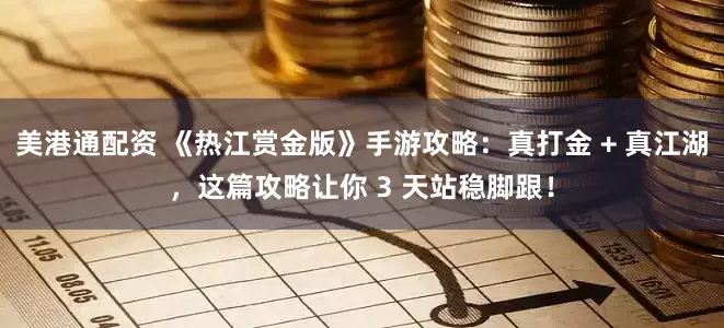 美港通配资 《热江赏金版》手游攻略：真打金 + 真江湖，这篇攻略让你 3 天站稳脚跟！