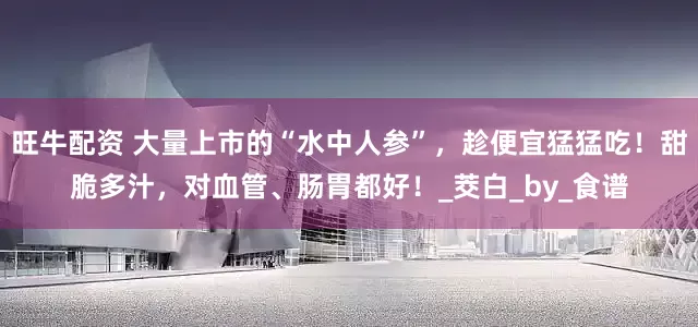 旺牛配资 大量上市的“水中人参”，趁便宜猛猛吃！甜脆多汁，对血管、肠胃都好！_茭白_by_食谱