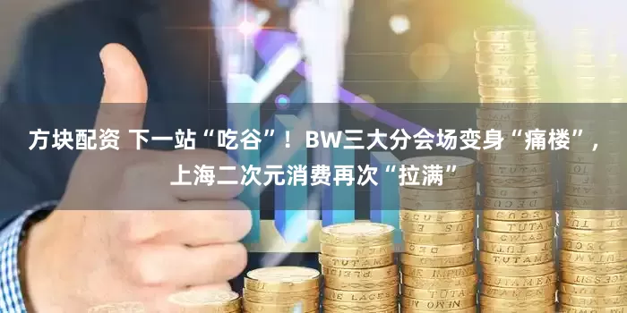 方块配资 下一站“吃谷”！BW三大分会场变身“痛楼”，上海二次元消费再次“拉满”