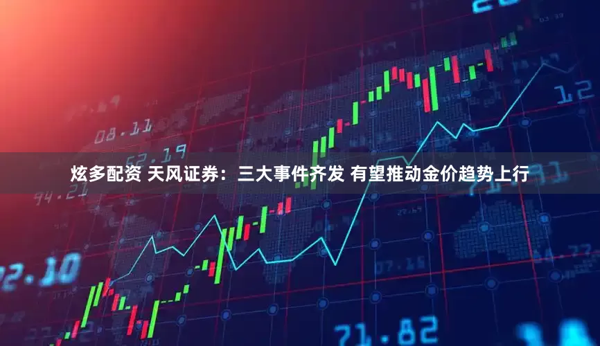 炫多配资 天风证券：三大事件齐发 有望推动金价趋势上行