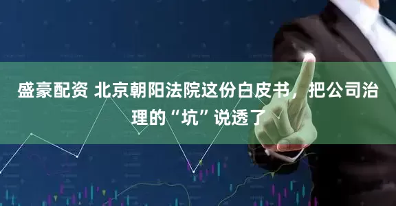 盛豪配资 北京朝阳法院这份白皮书，把公司治理的“坑”说透了