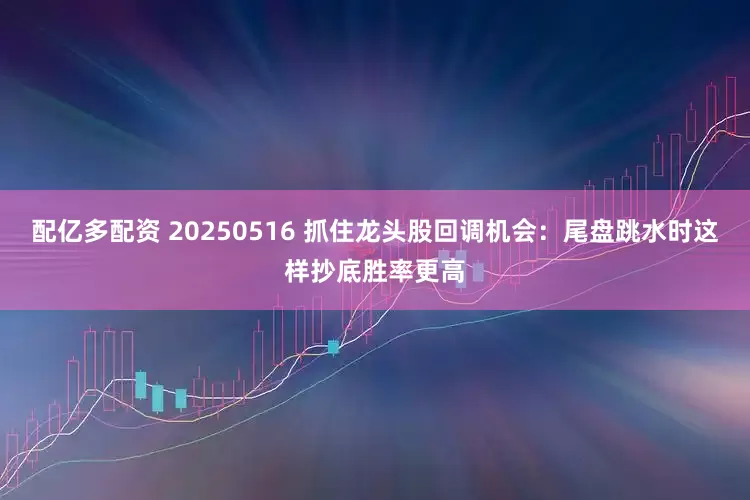配亿多配资 20250516 抓住龙头股回调机会：尾盘跳水时这样抄底胜率更高