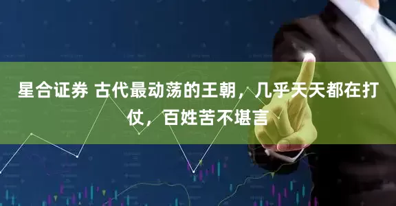 星合证券 古代最动荡的王朝，几乎天天都在打仗，百姓苦不堪言