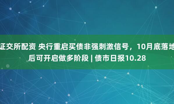 证交所配资 央行重启买债非强刺激信号，10月底落地后可开启做多阶段 | 债市日报10.28