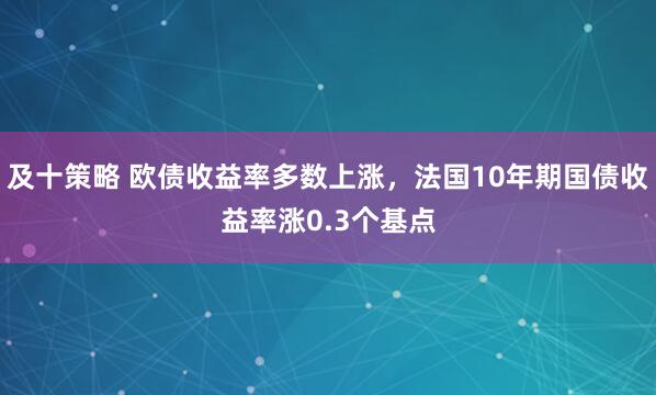 及十策略 欧债收益率多数上涨，法国10年期国债收益率涨0.3个基点