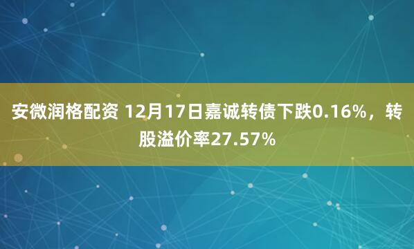 安微润格配资 12月17日嘉诚转债下跌0.16%，转股溢价率27.57%