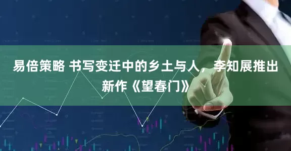 易倍策略 书写变迁中的乡土与人，李知展推出新作《望春门》