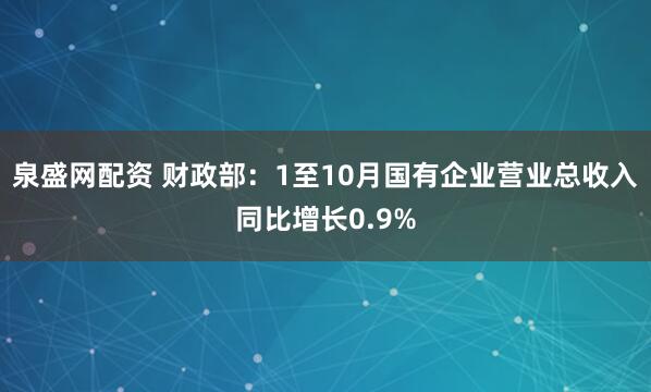 泉盛网配资 财政部：1至10月国有企业营业总收入同比增长0.9%