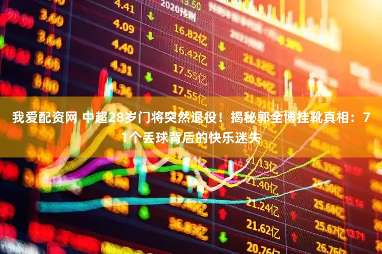 我爱配资网 中超28岁门将突然退役！揭秘郭全博挂靴真相：71个丢球背后的快乐迷失